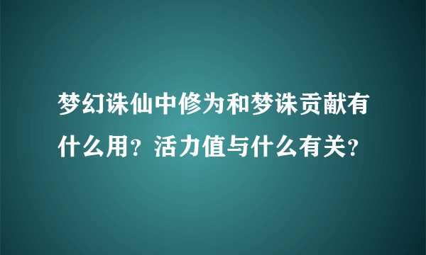 梦幻诛仙中修为和梦诛贡献有什么用？活力值与什么有关？