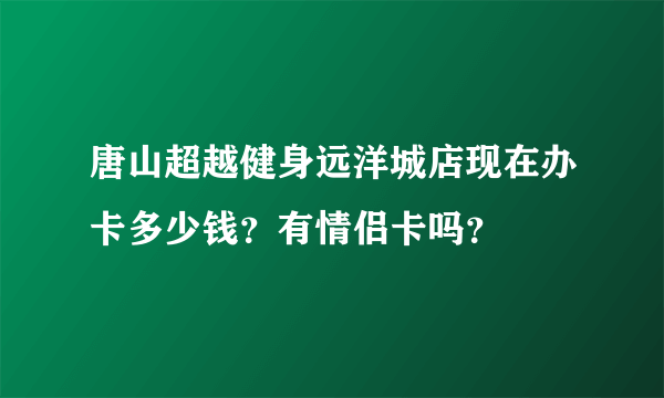 唐山超越健身远洋城店现在办卡多少钱？有情侣卡吗？