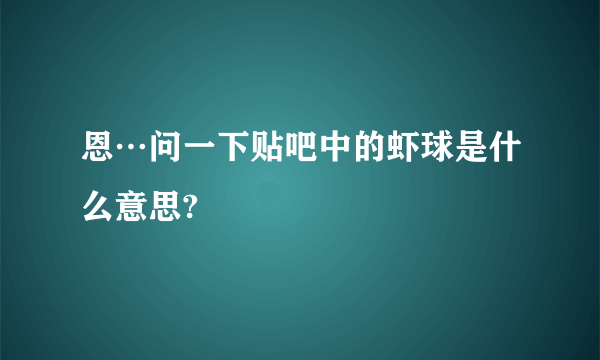 恩…问一下贴吧中的虾球是什么意思?