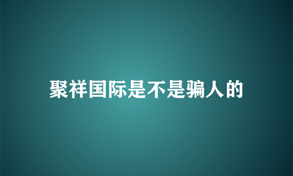 聚祥国际是不是骗人的