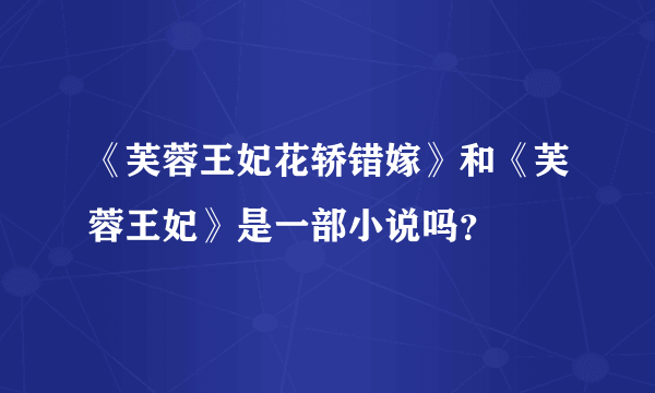 《芙蓉王妃花轿错嫁》和《芙蓉王妃》是一部小说吗？