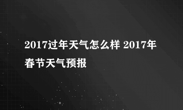 2017过年天气怎么样 2017年春节天气预报