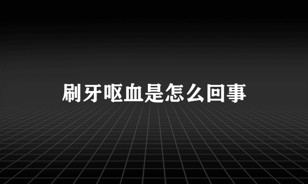 刷牙呕血是怎么回事