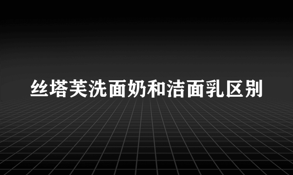 丝塔芙洗面奶和洁面乳区别