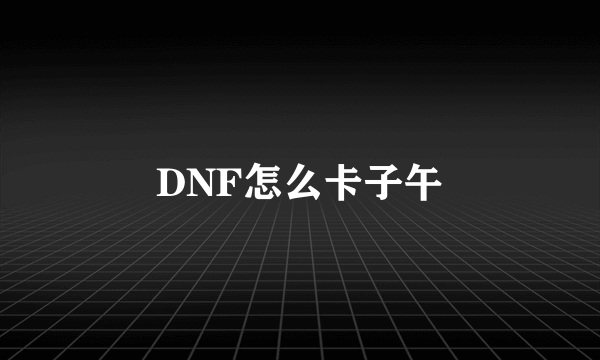 DNF怎么卡子午