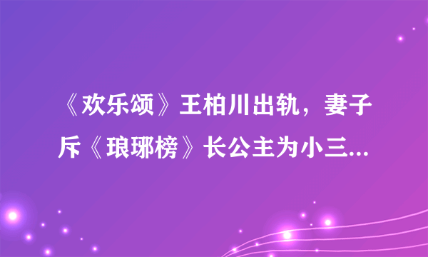 《欢乐颂》王柏川出轨，妻子斥《琅琊榜》长公主为小三，你怎么看？