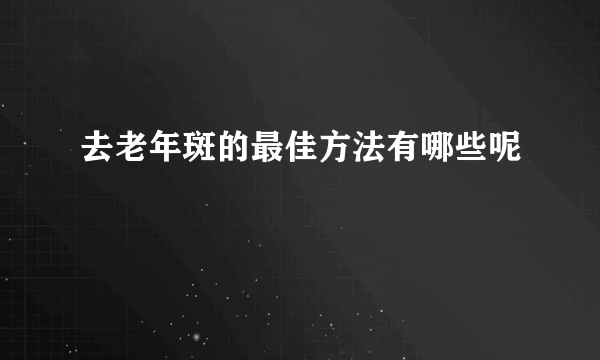 去老年斑的最佳方法有哪些呢