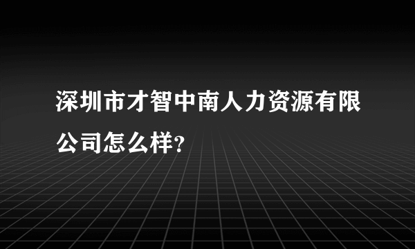 深圳市才智中南人力资源有限公司怎么样？