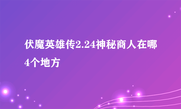 伏魔英雄传2.24神秘商人在哪4个地方