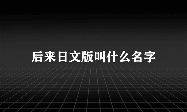 后来日文版叫什么名字