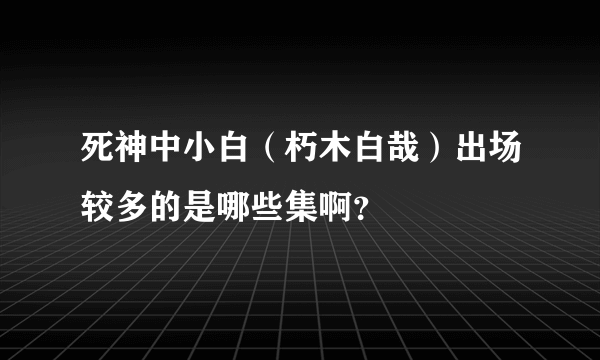 死神中小白（朽木白哉）出场较多的是哪些集啊？