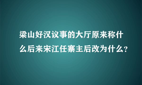 梁山好汉议事的大厅原来称什么后来宋江任寨主后改为什么？