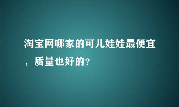 淘宝网哪家的可儿娃娃最便宜，质量也好的？