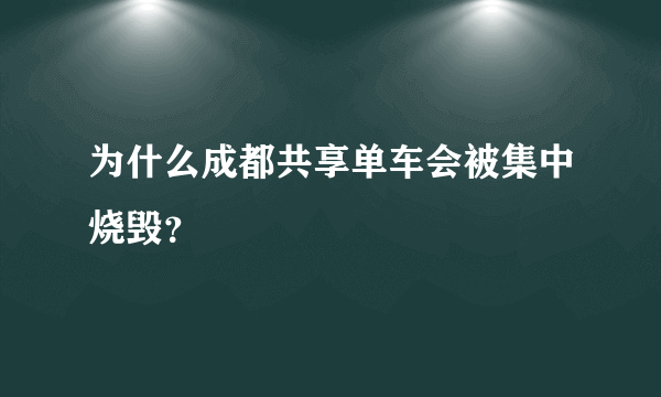 为什么成都共享单车会被集中烧毁？