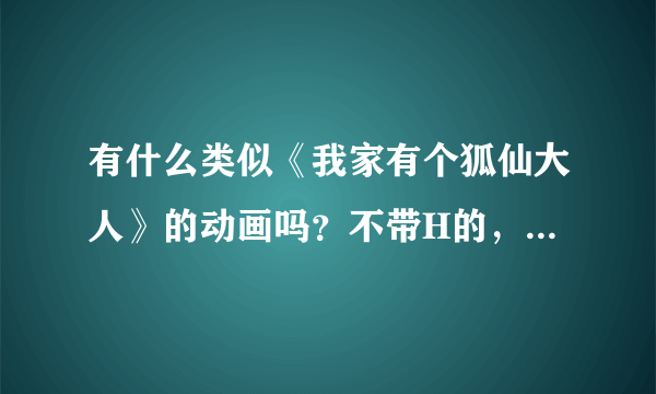 有什么类似《我家有个狐仙大人》的动画吗？不带H的，《我家有个狐仙大人》可不是后宫作品。