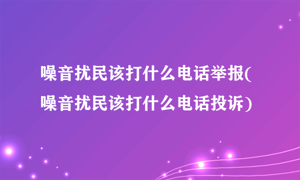 噪音扰民该打什么电话举报(噪音扰民该打什么电话投诉)