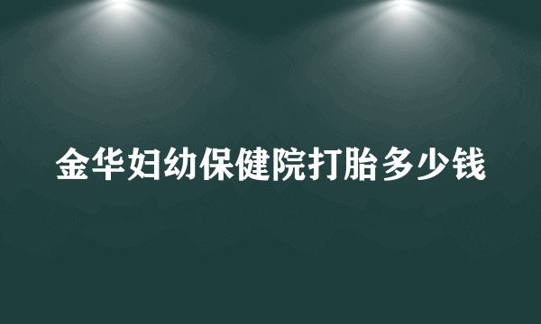 金华妇幼保健院打胎多少钱