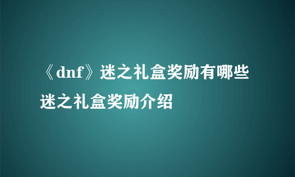 《dnf》迷之礼盒奖励有哪些 迷之礼盒奖励介绍