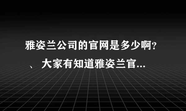 雅姿兰公司的官网是多少啊？ 、 大家有知道雅姿兰官网的吗？或者是雅姿兰（中国）公司的电话？