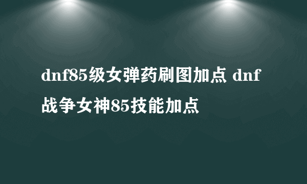 dnf85级女弹药刷图加点 dnf战争女神85技能加点