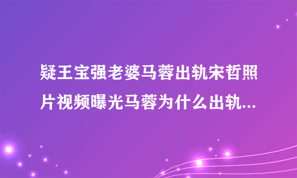 疑王宝强老婆马蓉出轨宋哲照片视频曝光马蓉为什么出轨?_飞外网