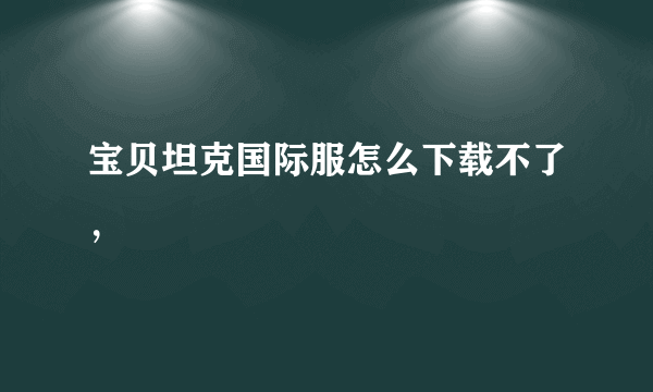 宝贝坦克国际服怎么下载不了，