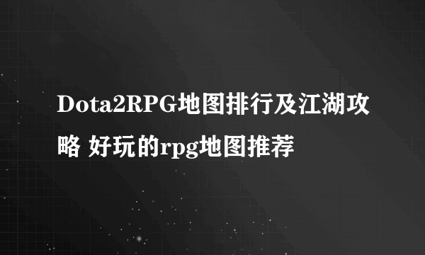 Dota2RPG地图排行及江湖攻略 好玩的rpg地图推荐