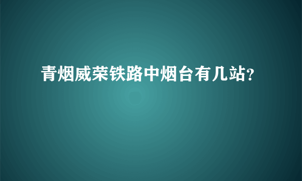 青烟威荣铁路中烟台有几站？