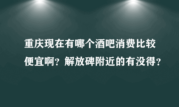 重庆现在有哪个酒吧消费比较便宜啊？解放碑附近的有没得？