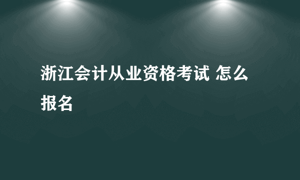 浙江会计从业资格考试 怎么报名