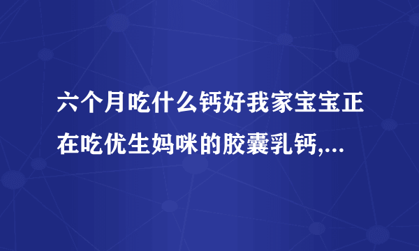 六个月吃什么钙好我家宝宝正在吃优生妈咪的胶囊乳钙,吸收蛮好的