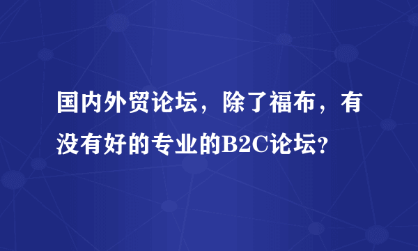 国内外贸论坛，除了福布，有没有好的专业的B2C论坛？