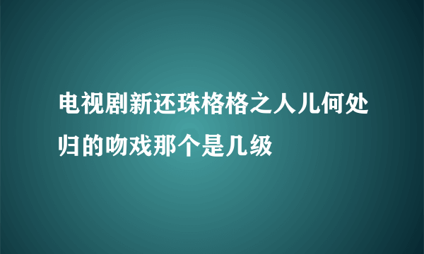 电视剧新还珠格格之人儿何处归的吻戏那个是几级