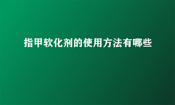 指甲软化剂的使用方法有哪些