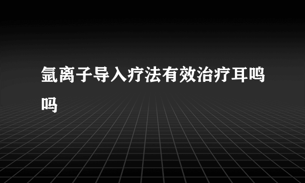 氩离子导入疗法有效治疗耳鸣吗