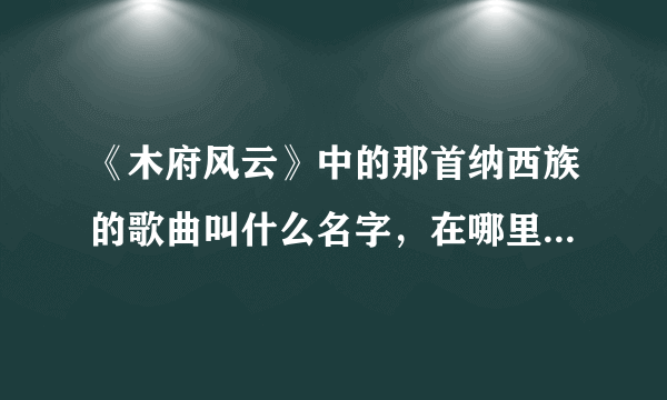 《木府风云》中的那首纳西族的歌曲叫什么名字，在哪里下载。就是阿照唱的那首？