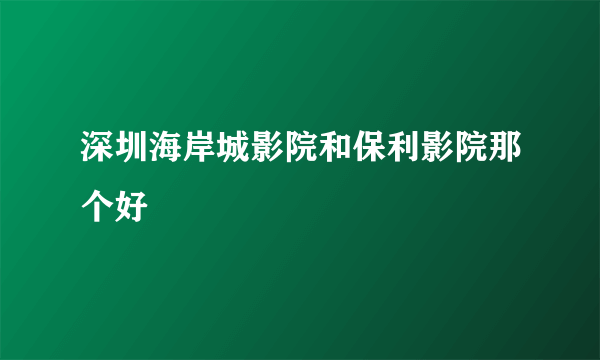 深圳海岸城影院和保利影院那个好