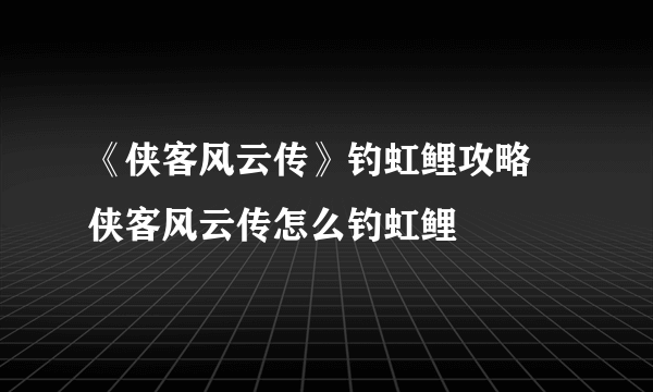 《侠客风云传》钓虹鲤攻略 侠客风云传怎么钓虹鲤