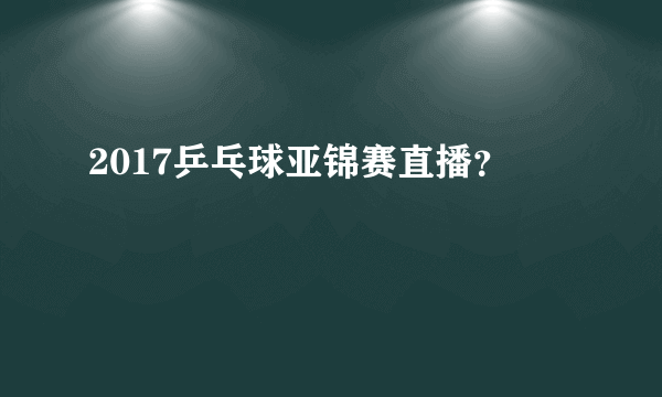 2017乒乓球亚锦赛直播？