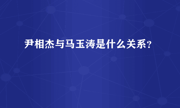 尹相杰与马玉涛是什么关系？