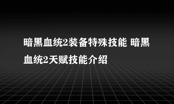 暗黑血统2装备特殊技能 暗黑血统2天赋技能介绍