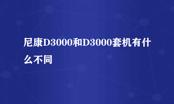 尼康D3000和D3000套机有什么不同