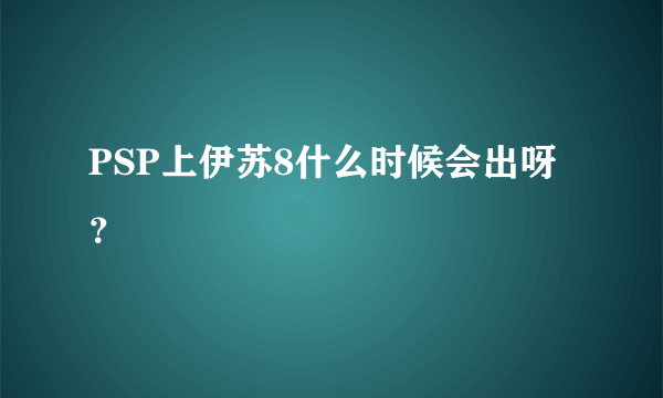 PSP上伊苏8什么时候会出呀？