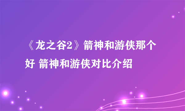 《龙之谷2》箭神和游侠那个好 箭神和游侠对比介绍