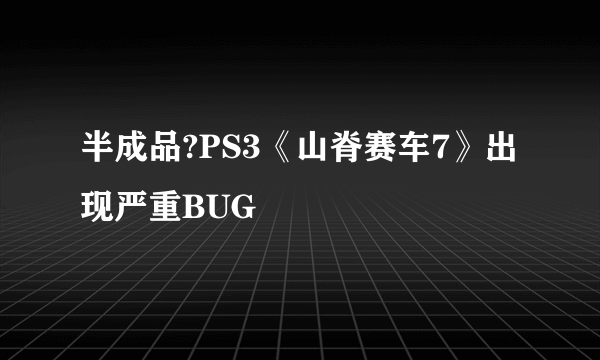 半成品?PS3《山脊赛车7》出现严重BUG