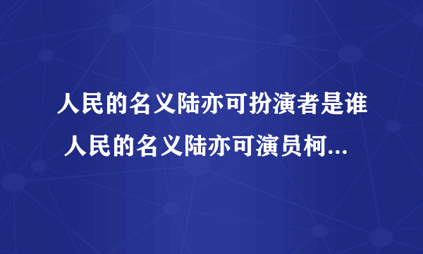 人民的名义陆亦可扮演者是谁 人民的名义陆亦可演员柯蓝结婚了吗