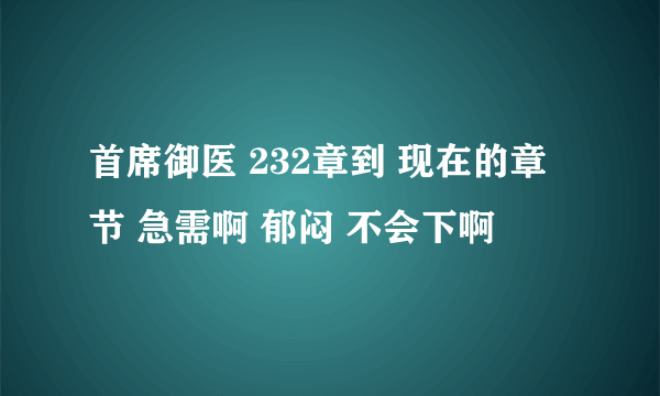 首席御医 232章到 现在的章节 急需啊 郁闷 不会下啊