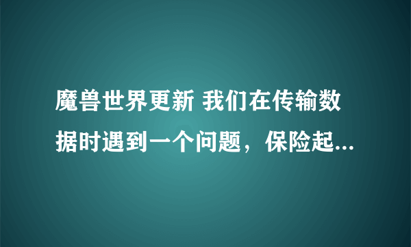 魔兽世界更新 我们在传输数据时遇到一个问题，保险起见，请先检查您的互联网连接后再试一次