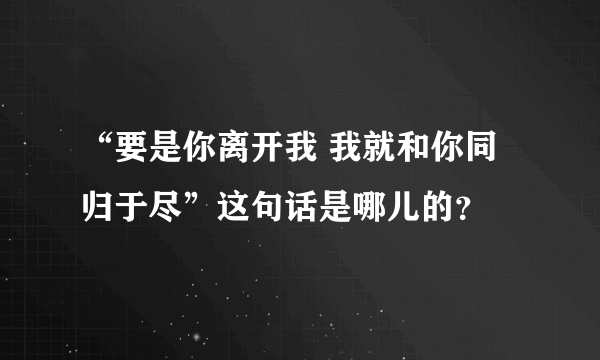 “要是你离开我 我就和你同归于尽”这句话是哪儿的？