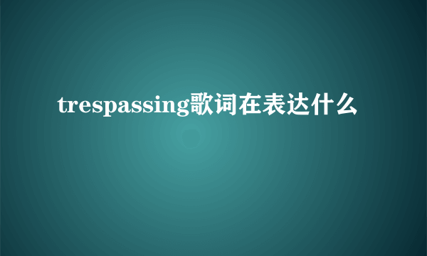 trespassing歌词在表达什么